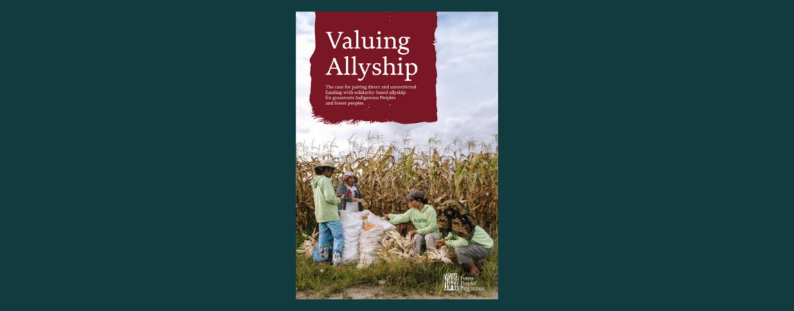 Valuing Allyship: The case for pairing direct and unrestricted funding with solidarity-based allyship for grassroots Indigenous Peoples and forest peoples.